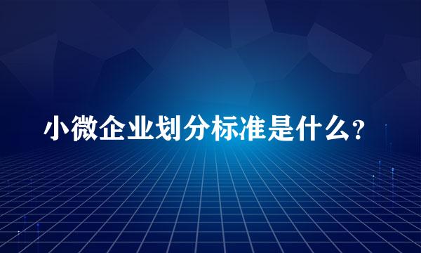 小微企业划分标准是什么？
