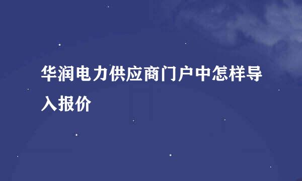 华润电力供应商门户中怎样导入报价