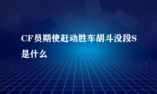 CF员期使赶动胜车胡斗没段S是什么