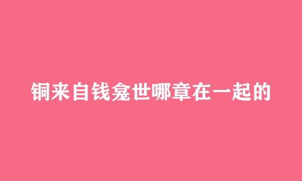 铜来自钱龛世哪章在一起的
