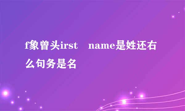 f象曾头irst name是姓还右么句务是名