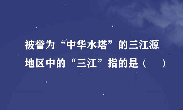 被誉为“中华水塔”的三江源地区中的“三江”指的是（ ）