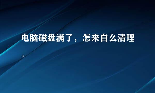 电脑磁盘满了，怎来自么清理。