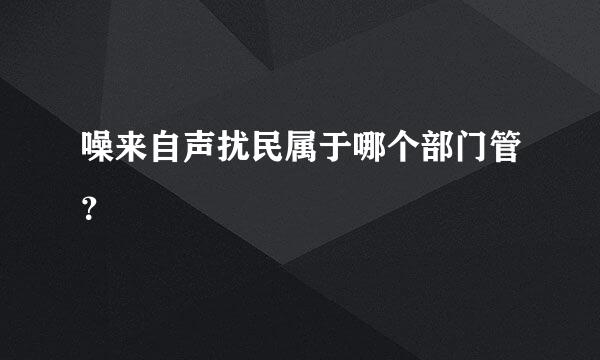 噪来自声扰民属于哪个部门管？