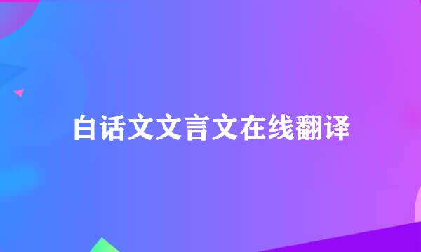 白话文文言文在线翻译