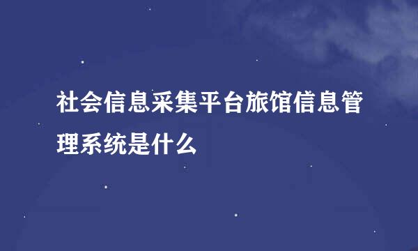 社会信息采集平台旅馆信息管理系统是什么