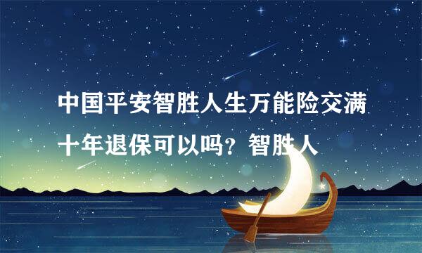 中国平安智胜人生万能险交满十年退保可以吗？智胜人