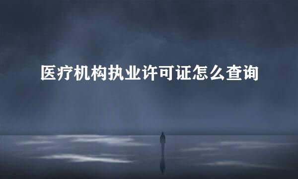 医疗机构执业许可证怎么查询