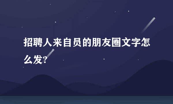 招聘人来自员的朋友圈文字怎么发?