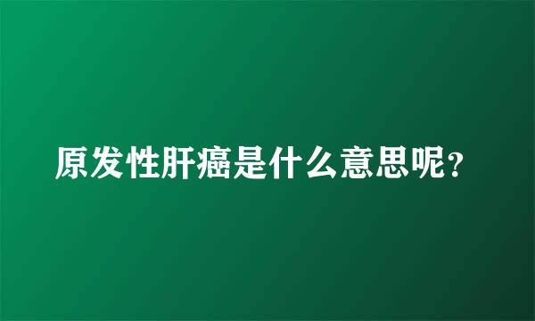 原发性肝癌是什么意思呢？