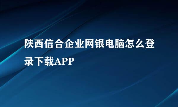 陕西信合企业网银电脑怎么登录下载APP