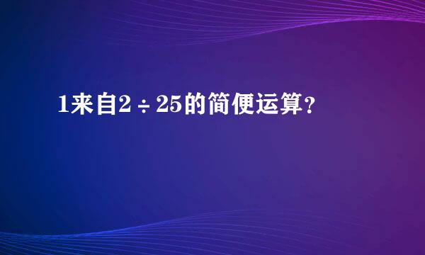1来自2÷25的简便运算？