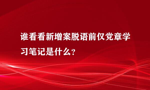 谁看看新增案脱语前仅党章学习笔记是什么？