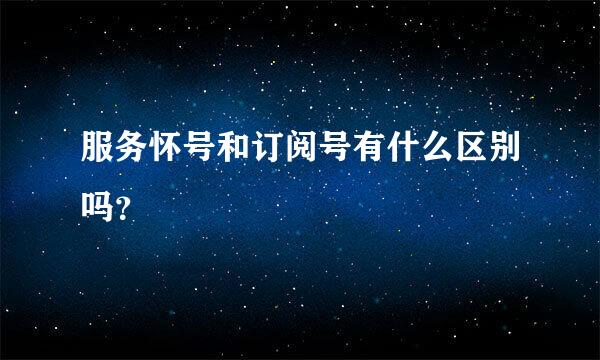 服务怀号和订阅号有什么区别吗？
