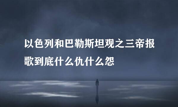 以色列和巴勒斯坦观之三帝报歌到底什么仇什么怨