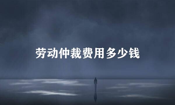劳动仲裁费用多少钱
