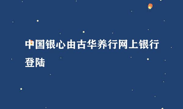 中国银心由古华养行网上银行登陆