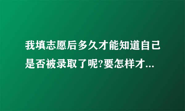 我填志愿后多久才能知道自己是否被录取了呢?要怎样才能知道来自呢?