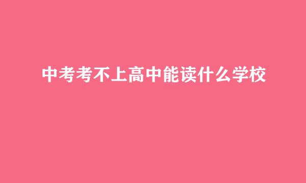 中考考不上高中能读什么学校