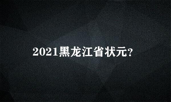 2021黑龙江省状元？