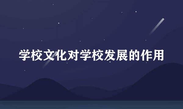 学校文化对学校发展的作用