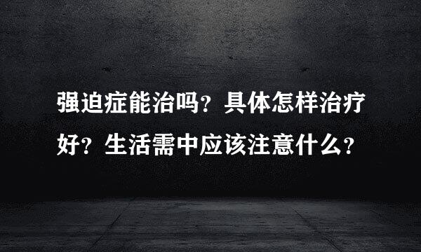强迫症能治吗？具体怎样治疗好？生活需中应该注意什么？