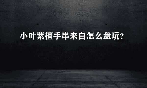 小叶紫檀手串来自怎么盘玩？