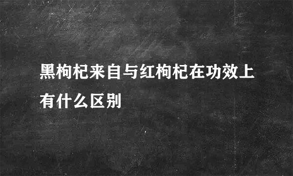 黑枸杞来自与红枸杞在功效上有什么区别
