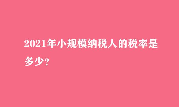 2021年小规模纳税人的税率是多少？