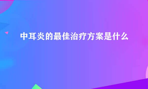 中耳炎的最佳治疗方案是什么