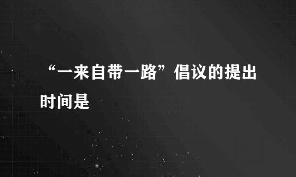 “一来自带一路”倡议的提出时间是