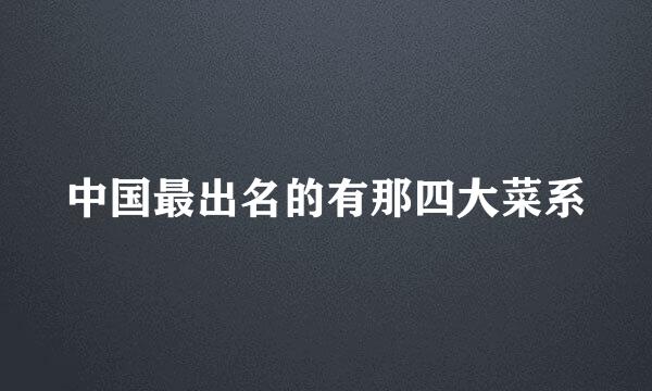 中国最出名的有那四大菜系