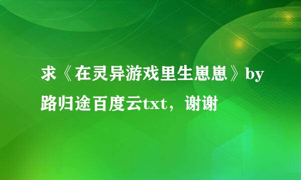 求《在灵异游戏里生崽崽》by路归途百度云txt，谢谢