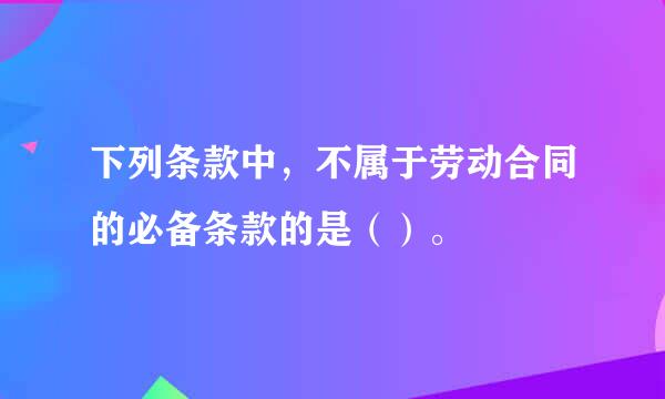 下列条款中，不属于劳动合同的必备条款的是（）。