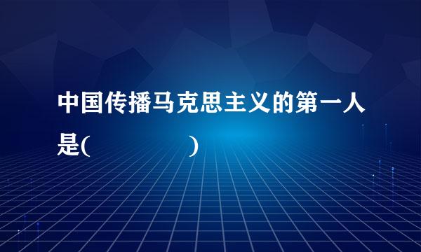 中国传播马克思主义的第一人是(    )
