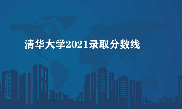 清华大学2021录取分数线
