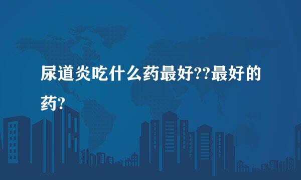尿道炎吃什么药最好??最好的药?