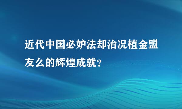 近代中国必妒法却治况植金盟友么的辉煌成就？