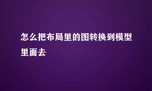 怎么把布局里的图转换到模型里面去