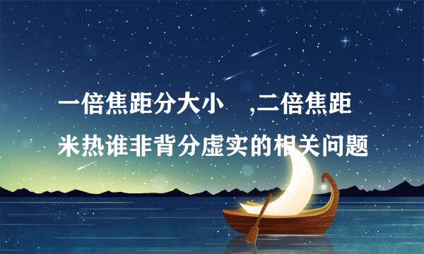 一倍焦距分大小 ,二倍焦距米热谁非背分虚实的相关问题