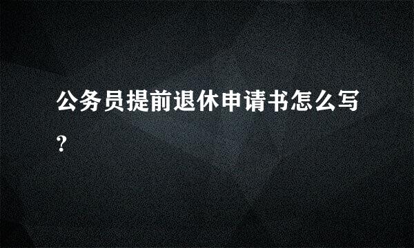 公务员提前退休申请书怎么写？
