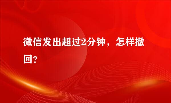 微信发出超过2分钟，怎样撤回？