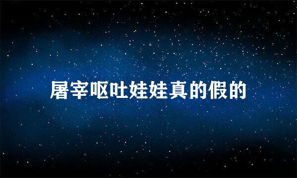 屠宰呕吐娃娃真的假的