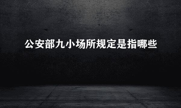 公安部九小场所规定是指哪些