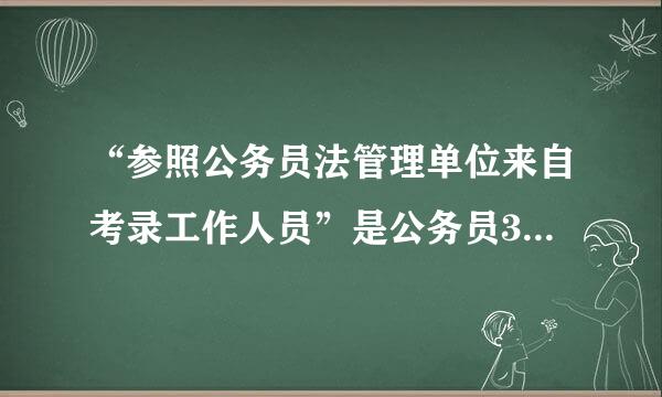 “参照公务员法管理单位来自考录工作人员”是公务员360问答吗？