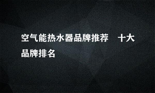 空气能热水器品牌推荐 十大品牌排名