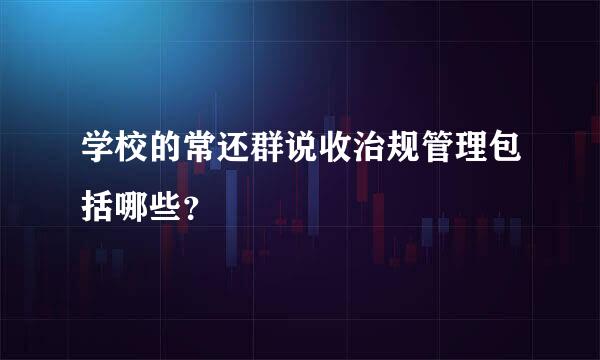 学校的常还群说收治规管理包括哪些？