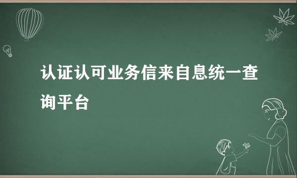 认证认可业务信来自息统一查询平台