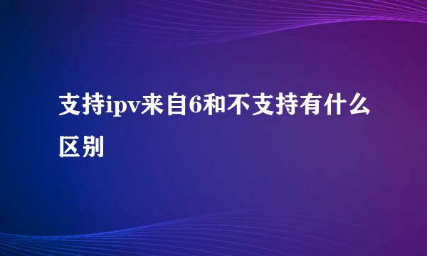 支持ipv来自6和不支持有什么区别