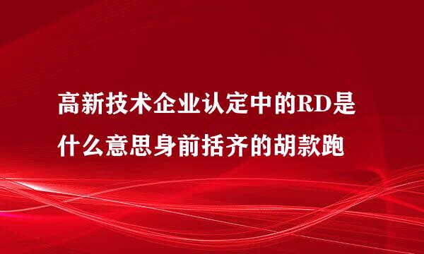 高新技术企业认定中的RD是什么意思身前括齐的胡款跑